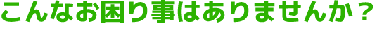 こんなお困りごとはありませんか?